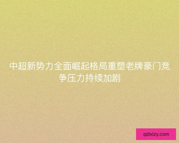 中超新势力全面崛起格局重塑老牌豪门竞争压力持续加剧