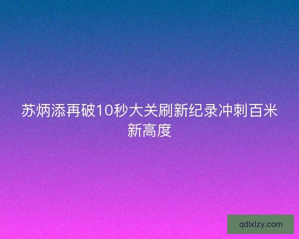 苏炳添再破10秒大关刷新纪录冲刺百米新高度
