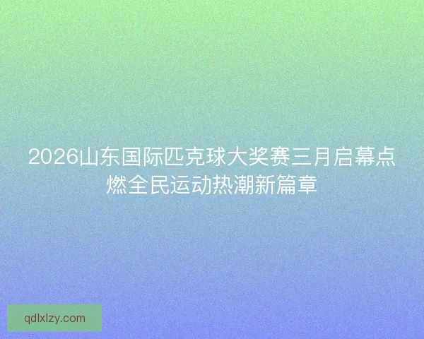 2026山东国际匹克球大奖赛三月启幕点燃全民运动热潮新篇章