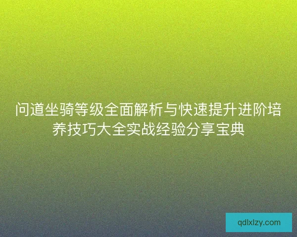 问道坐骑等级全面解析与快速提升进阶培养技巧大全实战经验分享宝典