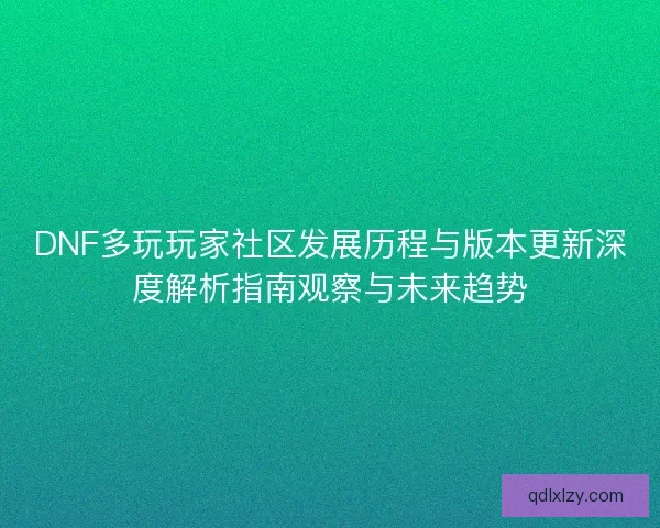 DNF多玩玩家社区发展历程与版本更新深度解析指南观察与未来趋势
