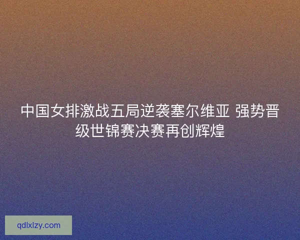 中国女排激战五局逆袭塞尔维亚 强势晋级世锦赛决赛再创辉煌