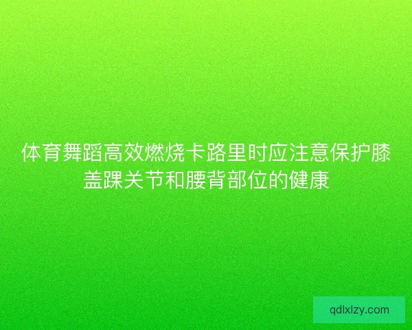 体育舞蹈高效燃烧卡路里时应注意保护膝盖踝关节和腰背部位的健康