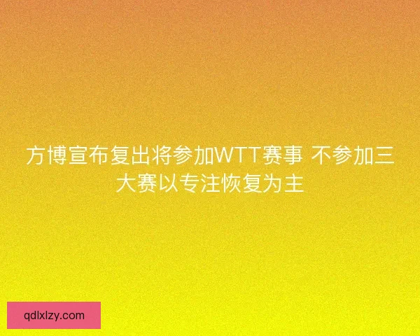 方博宣布复出将参加WTT赛事 不参加三大赛以专注恢复为主