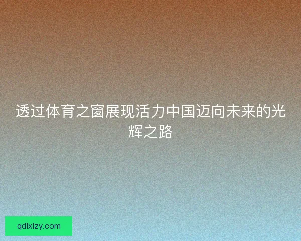透过体育之窗展现活力中国迈向未来的光辉之路