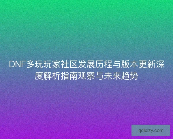 DNF多玩玩家社区发展历程与版本更新深度解析指南观察与未来趋势