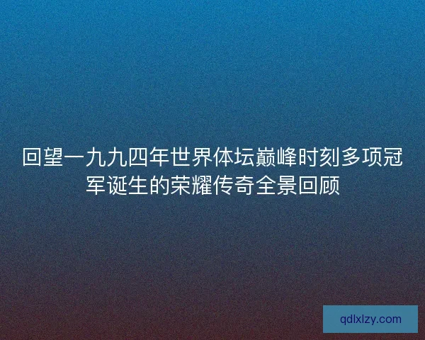 回望一九九四年世界体坛巅峰时刻多项冠军诞生的荣耀传奇全景回顾